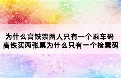 为什么高铁票两人只有一个乘车码 高铁买两张票为什么只有一个检票码